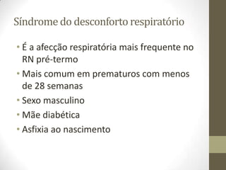 Síndrome do desconforto respiratório
• É a afecção respiratória mais frequente no
RN pré-termo
• Mais comum em prematuros com menos
de 28 semanas
• Sexo masculino
• Mãe diabética
• Asfixia ao nascimento
 