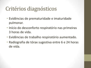 Critérios diagnósticos
• Evidências de prematuridade e imaturidade
pulmonar.
• Início do desconforto respiratório nas primeiras
3 horas de vida.
• Evidências de trabalho respiratório aumentado.
• Radiografia de tórax sugestiva entre 6 e 24 horas
de vida.
 