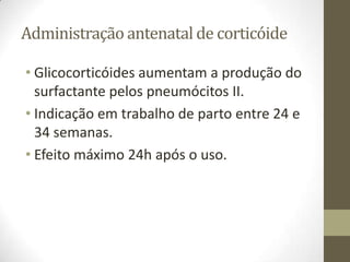 Administração antenatal de corticóide
• Glicocorticóides aumentam a produção do
surfactante pelos pneumócitos II.
• Indicação em trabalho de parto entre 24 e
34 semanas.
• Efeito máximo 24h após o uso.
 