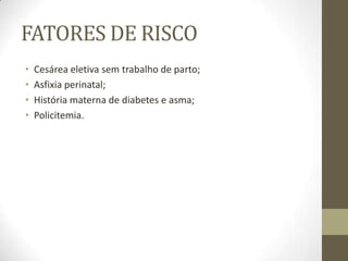 FATORES DE RISCO
• Cesárea eletiva sem trabalho de parto;
• Asfixia perinatal;
• História materna de diabetes e asma;
• Policitemia.
 