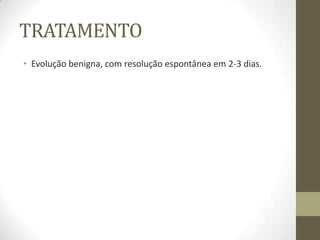 TRATAMENTO
• Evolução benigna, com resolução espontânea em 2-3 dias.
 