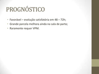 PROGNÓSTICO
• Favorável – evolução satisfatória em 48 – 72h;
• Grande parcela melhora ainda na sala de parto;
• Raramente requer VPM.
 