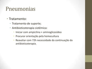 Pneumonias
• Tratamento:
• Tratamento de suporte;
• Antibioticoterapia sistêmica:
• Iniciar com ampicilina + aminoglicosídeo
• Procurar orientação pela hemocultura
• Reavaliar com 72h necessidade da continuação da
antibioticoterapia.
 