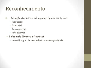 Reconhecimento
6. Retrações torácicas: principalmente em pré-termos
• Intercostal
• Subcostal
• Supraesternal
• Infraesternal
• Boletim de Silverman-Andersen:
• quantifica grau de desconforto e estima gravidade.
 