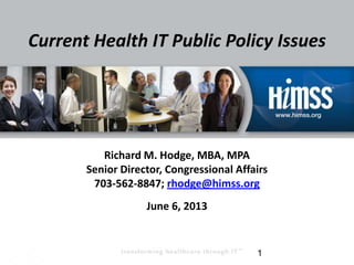 Current Health IT Public Policy Issues
Richard M. Hodge, MBA, MPA
Senior Director, Congressional Affairs
703-562-8847; rhodge@himss.org
June 6, 2013
1
 