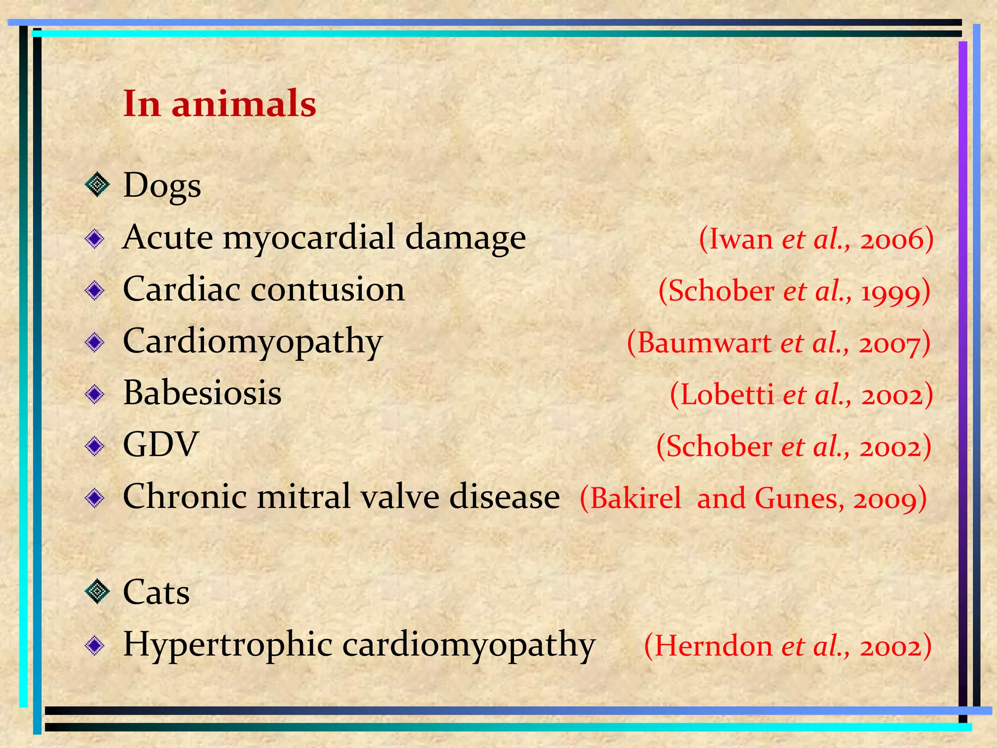 In animals
Dogs
Acute myocardial damage (Iwan et al., 2006)
Cardiac contusion (Schober et al., 1999)
Cardiomyopathy (Baumwart et al., 2007)
Babesiosis (Lobetti et al., 2002)
GDV (Schober et al., 2002)
Chronic mitral valve disease (Bakirel and Gunes, 2009)
Cats
Hypertrophic cardiomyopathy (Herndon et al., 2002)
 