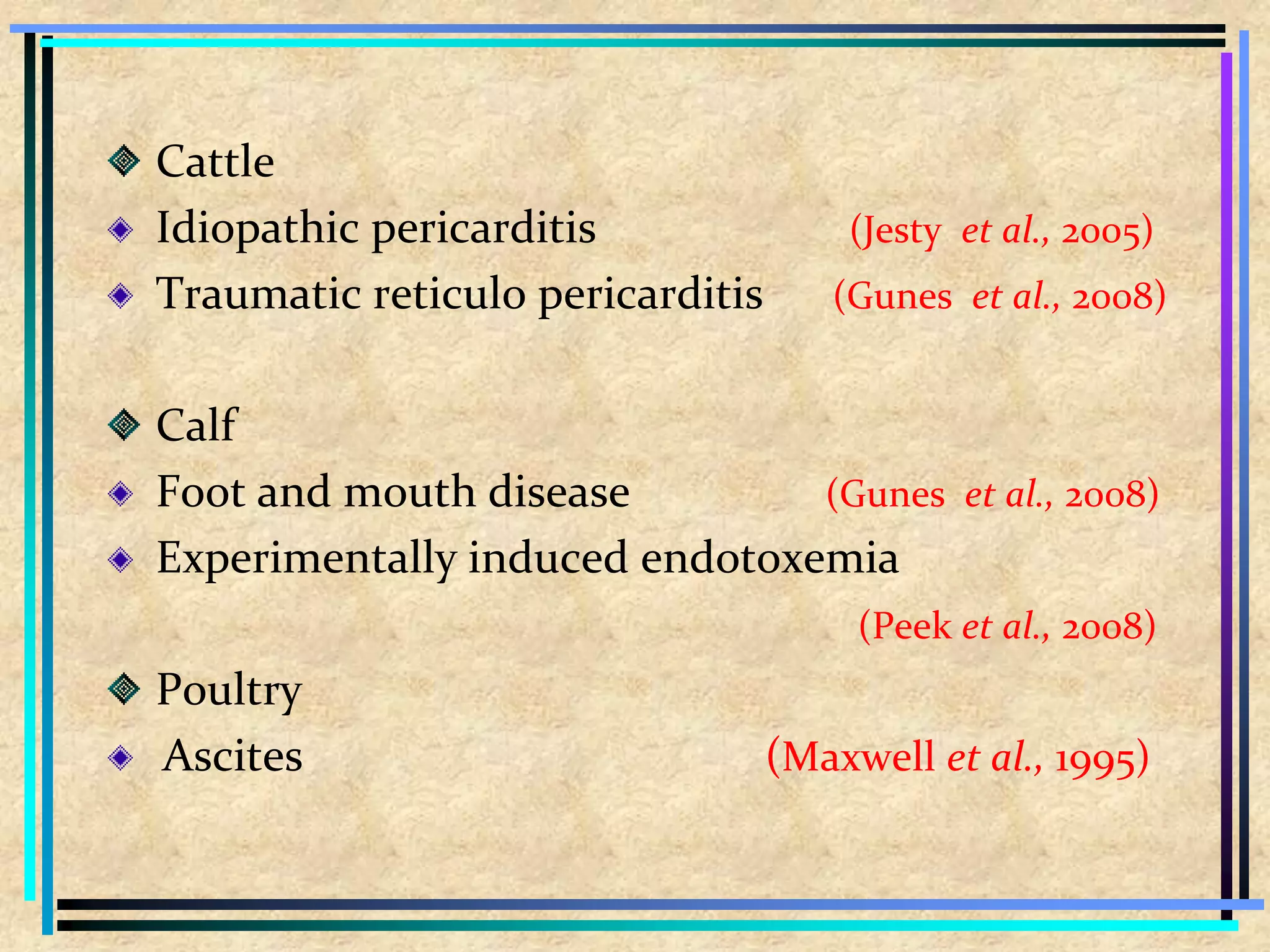 Cattle
Idiopathic pericarditis (Jesty et al., 2005)
Traumatic reticulo pericarditis (Gunes et al., 2008)
Calf
Foot and mouth disease (Gunes et al., 2008)
Experimentally induced endotoxemia
(Peek et al., 2008)
Poultry
Ascites (Maxwell et al., 1995)
 