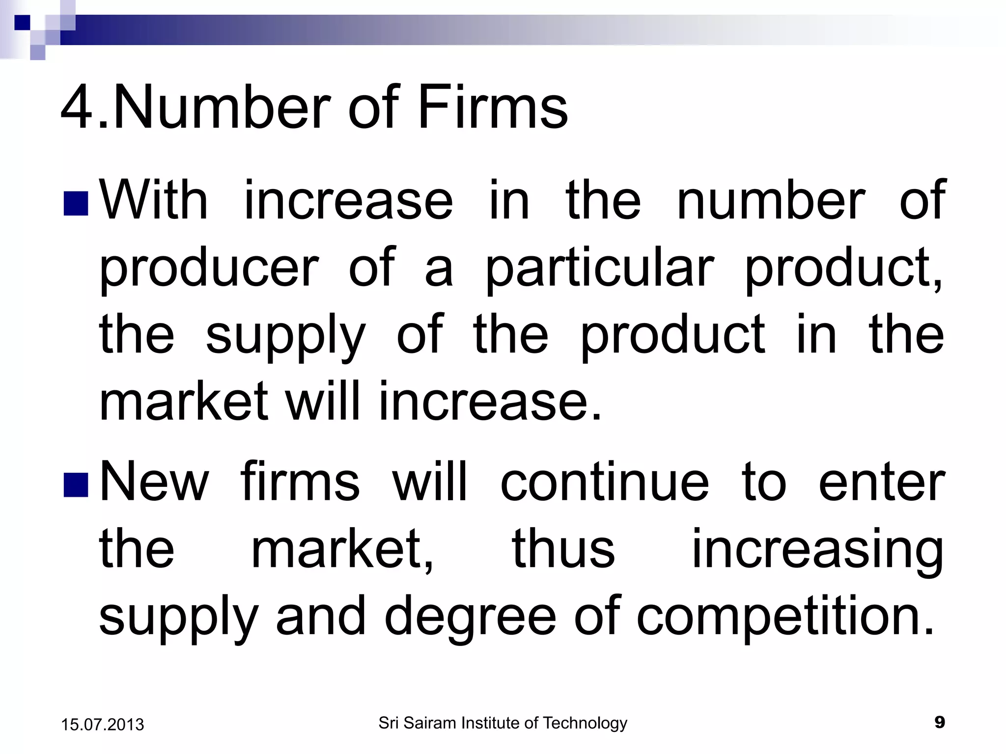 4.Number of Firms
 With increase in the number of
producer of a particular product,
the supply of the product in the
market will increase.
 New firms will continue to enter
the market, thus increasing
supply and degree of competition.
Sri Sairam Institute of Technology 915.07.2013
 