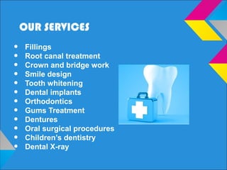 OUR SERVICES
• Fillings
• Root canal treatment
• Crown and bridge work
• Smile design
• Tooth whitening
• Dental implants
• Orthodontics
• Gums Treatment
• Dentures
• Oral surgical procedures
• Children’s dentistry
• Dental X-ray
 
