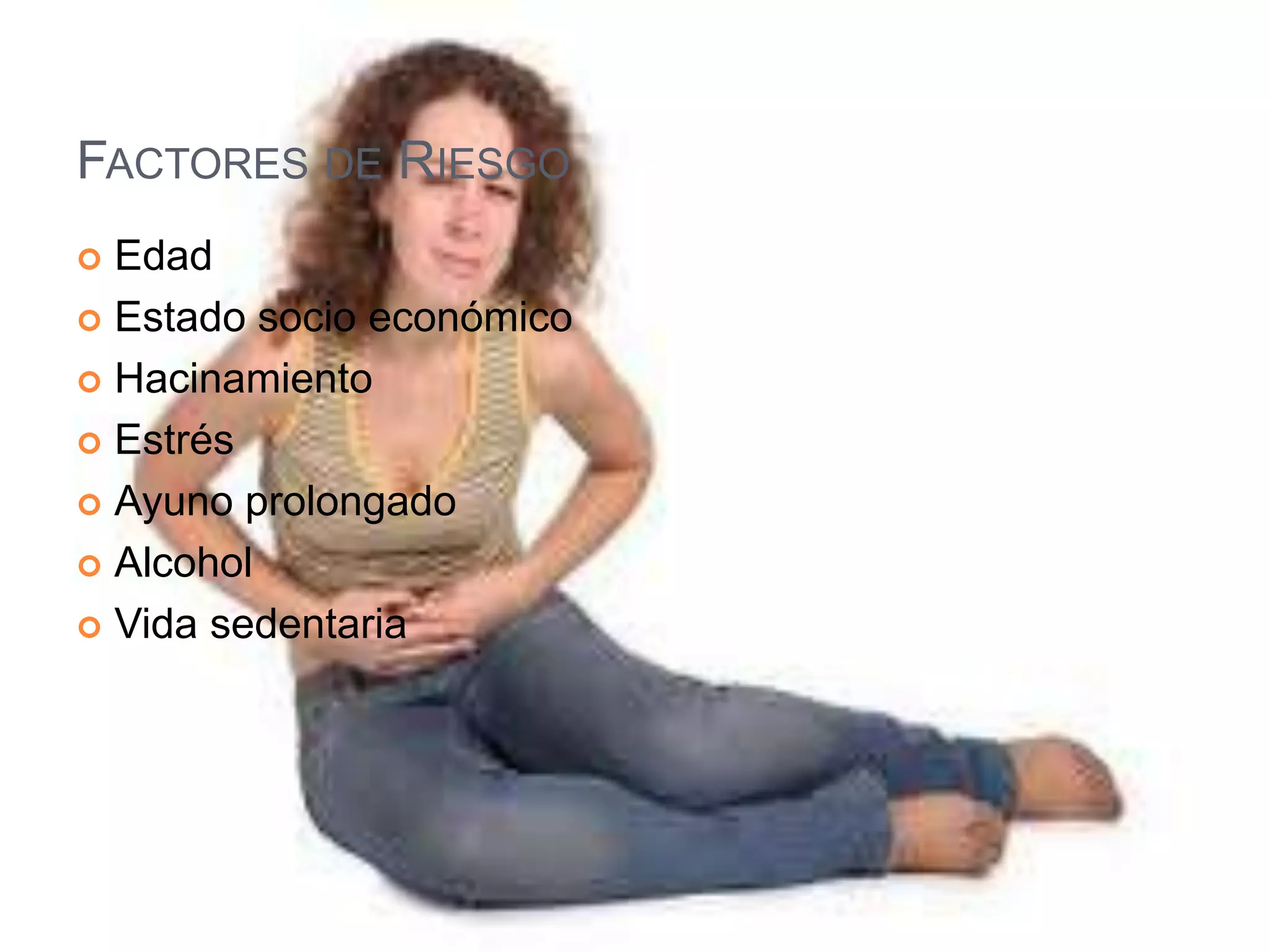 FACTORES DE RIESGO
 Edad
 Estado socio económico
 Hacinamiento
 Estrés
 Ayuno prolongado
 Alcohol
 Vida sedentaria
 