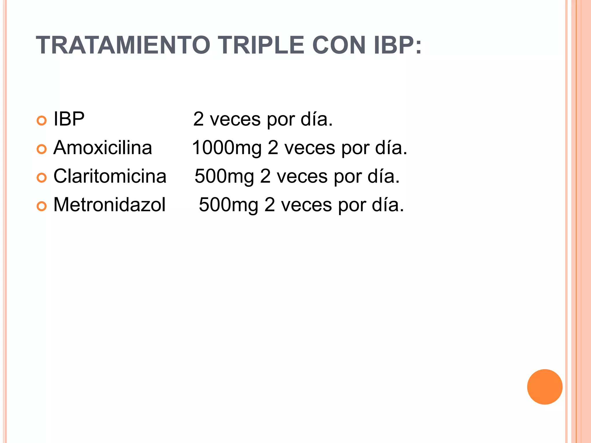 TRATAMIENTO TRIPLE CON IBP:
 IBP 2 veces por día.
 Amoxicilina 1000mg 2 veces por día.
 Claritomicina 500mg 2 veces por día.
 Metronidazol 500mg 2 veces por día.
 