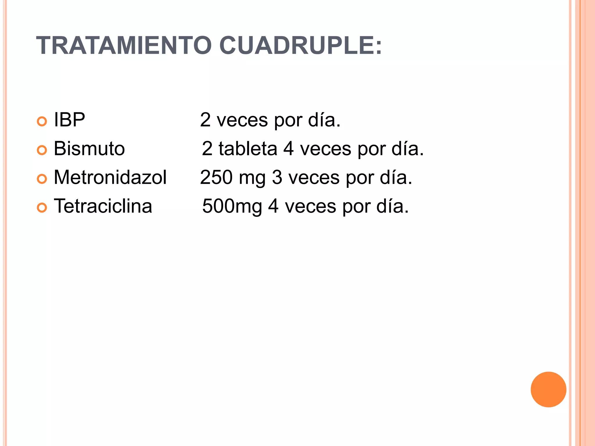 TRATAMIENTO CUADRUPLE:
 IBP 2 veces por día.
 Bismuto 2 tableta 4 veces por día.
 Metronidazol 250 mg 3 veces por día.
 Tetraciclina 500mg 4 veces por día.
 
