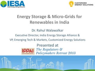 Energy Storage & Micro-Grids for
Renewables in India
Dr. Rahul Walawalkar
Executive Director, India Energy Storage Alliance &
VP, Emerging Tech & Markets, Customized Energy Solutions
Presented at
 