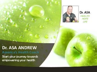 Dr. ASA ANDREW
America’s Health Coach
Start your journey towards
empowering your health
Dr. ASA
HEALTH
HOPE
LIFE
 