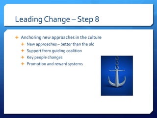 Leading Change – Step 8
 Anchoring new approaches in the culture
 New approaches – better than the old
 Support from guiding coalition
 Key people changes
 Promotion and reward systems
 
