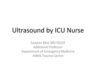 Ultrasound by ICU Nurse
Sanjeev Bhoi MD FACEE
Additional Professor
Department of Emergency Medicine
AIIMS Trauma Centre
 