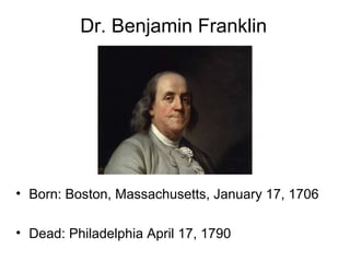 Dr. Benjamin Franklin
• Born: Boston, Massachusetts, January 17, 1706
• Dead: Philadelphia April 17, 1790
 