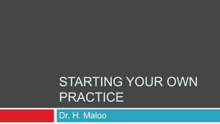 STARTING YOUR OWN
PRACTICE
Dr. H. Maloo

 