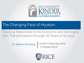 The Changing Face of Houston:
Tracking Responses to the Economic and Demographic Transformations through 32 Years of Surveys
Dr. Stephen Klineberg

H.A.R. H-Town Day 2013
17 October 2013

 