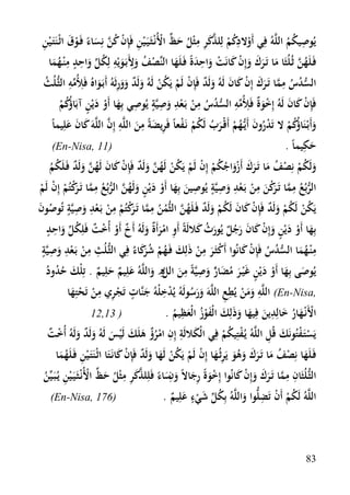 ‫ِ‬
‫ِ‬
‫ﻳُﻮﺻﻴﻜﻢ اﻟﻠﱠﻪُ ﻓِﻲ أَوﻻدﻛﻢ ﻟِﻠﺬﻛﺮ ﻣﺜْﻞ ﺣﻆ اﻷُﻧْـﺜَـﻴَـ ْﻴﻦ ﻓَِﺈن ﻛﻦ ﻧِﺴﺎء ﻓَـﻮق اﺛْـﻨَﺘَـ ْﻴﻦ‬
‫ْ ُِ ْ ﱠَ ِ ِ ُ َ ﱢ ْ ِ ْ ُ ﱠ َ ً ْ َ‬
‫ُُ‬
‫ُ ِ ِ ُﱢ ٍِِ‬
‫ِ‬
‫ﻓَـﻠَﻬﻦ ﺛـُﻠُﺜَﺎ ﻣﺎ ﺗَـﺮك وإِن ﻛﺎﻧَﺖ واﺣﺪةً ﻓَـﻠَﻬﺎ اﻟﻨﱢﺼﻒ وﻷَﺑَـﻮﻳْﻪ ﻟِﻜﻞ واﺣﺪ ﻣ ْﻨـﻬﻤﺎ‬
‫ُﱠ‬
‫َ ََ َ ْ َ ْ َ َ َ‬
‫َُ‬
‫َ‬
‫ْ َ َ‬
‫ِ‬
‫ِ ﱢِ‬
‫اﻟﺴﺪس ﻣﻤﺎ ﺗَـﺮك إِن ﻛﺎن ﻟَﻪُ وﻟَﺪ ﻓَِﺈن ﻟَﻢ ﻳَﻜﻦ ﻟَﻪُ وﻟَﺪ وورﺛَﻪُ أَﺑَـﻮاﻩُ ﻓَﻸُﻣﻪ اﻟﺜﱡـﻠُﺚ‬
‫ُ‬
‫ﱡ ُ ُ ﱠ َ َ ْ َ َ َ ٌ ْ ْ ُ ْ َ ٌ ََ ِ َ‬
‫ْ َ َ ْ ة ِ ﱢِ ﱡ ُ ِ ْ ِ ِ ٍ ِ‬
‫ﻓَِﺈن ﻛﺎن ﻟَﻪُ إِﺧﻮٌ ﻓَﻸُﻣﻪ اﻟﺴﺪس ﻣﻦ ﺑَـﻌﺪ وﺻﻴﱠﺔ ﻳُﻮﺻﻲ ﺑِﻬﺎ أَو دﻳْﻦ آﺑَﺎ ُﻛﻢ‬
‫ُ ْ‬
‫َ ْ َ ٍ ؤُ ْ‬
‫َ‬
‫َ‬
‫ِ‬
‫وأَﺑْـﻨَﺎ ُﻛﻢ ﻻ ﺗَﺪرون أَﻳﱡـﻬﻢ أَﻗْﺮب ﻟَﻜﻢ ﻧَـﻔﻌﺎً ﻓَﺮﻳﻀﺔً ﻣﻦ اﻟﻠﱠﻪ إِن اﻟﻠﱠﻪَ ﻛﺎن ﻋﻠِﻴﻤﺎً‬
‫َ ؤُ ْ ْ ُ َ ُ ْ ـ َ ُ ُ ْ ْ ِ َ َ ِ ﱠ َ َ َ‬
‫ِ‬
‫)11 ,‪(En-Nisa‬‬
‫ﺣﻜﻴﻤﺎً .‬
‫َ‬
‫وﻟَﻜﻢ ﻧِﺼﻒ ﻣﺎ ﺗَـﺮك أَزواﺟﻜﻢ إِن ﻟَﻢ ﻳَﻜﻦ ﻟَﻬﻦ وﻟَﺪ ﻓَِﺈن ﻛﺎن ﻟَﻬﻦ وﻟَﺪ ﻓَـﻠَﻜﻢ‬
‫َ ُ ْ ْ ُ َ َ َ َْ ُ ُ ْ ْ ْ ُ ْ ُ ﱠ َ ٌ ْ َ َ ُ ﱠ َ ٌ ُ ُ‬
‫ِ‬
‫ﱡ ِ ﱠ ﺮْ ِ ْ ِ ِ ٍ ِ‬
‫اﻟﺮﺑُﻊ ﻣﻤﺎ ﺗَـ َﻛﻦ ﻣﻦ ﺑَـﻌﺪ وﺻﻴﱠﺔ ﻳُﻮﺻﻴﻦ ﺑِﻬﺎ أَو دﻳْﻦ وﻟَﻬﻦ اﻟﺮﺑُﻊ ﻣﻤﺎ ﺗَـ َﻛﺘُﻢ إِن ﻟَﻢ‬
‫َ ْ‬
‫ُ‬
‫َ َ ْ َ ٍ َ ُ ﱠ ﱡ ُ ﱠ ﺮْ ْ ْ ْ‬
‫َ‬
‫ﻳَﻜﻦ ﻟَﻜﻢ وﻟَﺪ ﻓَِﺈن ﻛﺎن ﻟَﻜﻢ وﻟَﺪ ﻓَـﻠَﻬﻦ اﻟﺜﱡﻤﻦ ﻣﻤﺎ ﺗَـ َﻛﺘُﻢ ﻣﻦ ﺑَـﻌﺪ وﺻﻴﱠﺔ ﺗُﻮﺻﻮن‬
‫ُ ْ ُ ْ َ ٌ ْ َ َ ُ ْ َ ٌ ُ ﱠ ُ ُ ِ ﱠ ﺮْ ْ ِ ْ ْ ِ َ ِ ٍ ُ َ‬
‫ْ ٌ ُﱢ ٍِ‬
‫ﺑِﻬﺎ أَو دﻳْﻦ وإِن ﻛﺎن رﺟﻞ ﻳُﻮرث ﻛﻼﻟَﺔً أَو اﻣﺮأَ ٌ وﻟَﻪُ أَخ أَو أُﺧﺖ ﻓَﻠِﻜﻞ واﺣﺪ‬
‫َ ْ َ ٍ َ ْ َ َ َُ ٌ َ ُ َ‬
‫ِ َْ ة َ ٌ ْ‬
‫َ‬
‫ِ ِ ِ ٍِ‬
‫ﻣ ْﻨـﻬﻤﺎ اﻟﺴﺪس ﻓَِﺈن ﻛﺎﻧُﻮا أَﻛﺜَـﺮ ﻣﻦ ذَﻟِﻚ ﻓَـﻬﻢ ﺷ َﻛﺎءُ ﻓِﻲ اﻟﺜﱡـﻠُﺚ ﻣﻦ ﺑَـﻌﺪ وﺻﻴﱠﺔ‬
‫ْ َ ِ ْ َ ُ ْ ُ ﺮَ‬
‫ِ َُ ﱡُ ُ ْ َ‬
‫ْ ْ َ‬
‫َﱟ ِ ِ‬
‫ِ‬
‫ﻳُﻮﺻﻰ ﺑِﻬﺎ أَو دﻳْﻦ ﻏَْﻴـﺮ ﻣﻀﺎر وﺻﻴﱠﺔً ﻣﻦ اﻟﻞه واﻟﻠﱠﻪُ ﻋﻠِﻴﻢ ﺣﻠِﻴﻢ . ﺗِﻠْﻚ ﺣﺪود‬
‫َ ُُ ُ‬
‫َ ﱠ َ َ ٌ َ ٌ‬
‫َ َ ْ َ ٍ َ ُ َ‬
‫ِ‬
‫ِْ‬
‫ٍ‬
‫,‪ (En-Nisa‬اﻟﻠﱠﻪ وﻣﻦ ﻳُﻄﻊ اﻟﻠﱠﻪَ ورﺳﻮﻟَﻪُ ﻳُﺪﺧﻠْﻪُ ﺟﻨﱠﺎت ﺗَﺠﺮي ﻣﻦ ﺗَﺤﺘِﻬﺎ‬
‫ِ ََ ْ ِ ِ‬
‫ِْ ْ ْ َ‬
‫َ‬
‫ََ ُ‬
‫ِ‬
‫ِ‬
‫) 31,21‬
‫اﻷَﻧْـﻬﺎر ﺧﺎﻟِﺪﻳﻦ ﻓِﻴﻬﺎ وذَﻟِﻚ اﻟْﻔﻮز اﻟْﻌﻈﻴﻢ .‬
‫ْ َ ُ َ َ َ َ َ َْ ُ َ ُ‬
‫ْ ْ َ ِ‬
‫ﻳَﺴﺘَـﻔﺘُﻮﻧَﻚ ﻗُﻞ اﻟﻠﱠﻪُ ﻳـُﻔﺘِﻴﻜﻢ ﻓِﻲ اﻟْﻜﻼﻟَﺔ إِن اﻣﺮؤ ﻫﻠَﻚ ﻟَْﻴﺲ ﻟَﻪُ وﻟَﺪ وﻟَﻪُ أُﺧﺖ‬
‫َ ِ ِ ْ ٌُ َ َ َ َ ٌ َ ْ ٌ‬
‫ْ ُْ‬
‫ﻓَـﻠَﻬﺎ ﻧِﺼﻒ ﻣﺎ ﺗَـﺮك وﻫﻮ ﻳَﺮﺛـُﻬﺎ إِن ﻟَﻢ ﻳَﻜﻦ ﻟَﻬﺎ وﻟَﺪ ﻓَِﺈن ﻛﺎﻧَـﺘَﺎ اﺛْـﻨَﺘَـ ْﻴﻦ ﻓَـﻠَﻬﻤﺎ‬
‫َ ْ ُ َ َ َ َ َُ ِ َ ْ ْ ُ ْ َ َ ٌ ْ َ‬
‫ِ َُ‬
‫ﱠ ِ‬
‫اﻟﺜﱡـﻠُﺜَﺎن ﻣﻤﺎ ﺗَـﺮك وإِن ﻛﺎﻧُﻮا إِﺧﻮةً رﺟﺎﻻً و ِﺳﺎء ﻓَﻠِﻠﺬﻛﺮ ﻣﺜْﻞ ﺣﻆ اﻷُﻧْـﺜَـﻴَـ ْﻴﻦ ﻳـُﺒَـﻴﱢﻦ‬
‫ِ ِﱠ ََ َ ْ َ‬
‫ْ َ ِ َ َ نَ ً َ ِ ُ َ ﱢ ْ ِ ُ‬
‫ٍ‬
‫ُ ْ ِ‬
‫)671 ,‪(En-Nisa‬‬
‫اﻟﻠﱠﻪُ ﻟَﻜﻢ أَن ﺗَﻀﻠﱡﻮا واﻟﻠﱠﻪُ ﺑِﻜﻞ ﺷﻲء ﻋﻠِﻴﻢ .‬
‫ُﱢ َْ َ ٌ‬
‫ْ‬
‫َ‬

‫38‬

 