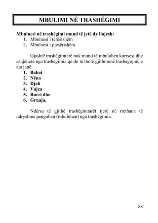 MBULIMI NË TRASHËGIMI
Mbuluesi në trashëgimi mund të jetë dy llojesh:
1. Mbuluesi i tërësishëm
2. Mbuluesi i pjesërishëm
Gjashtë trashëgimtarë nuk mund të mbulohen kurrsesi dhe
asnjëherë nga trashëgimia që do të thotë gjithmonë trashëgojnë, e
ata janë:
1. Babai
2. Nëna
3. Djali
4. Vajza
5. Burri dhe
6. Gruaja.
Ndërsa të gjithë trashëgimtarët tjerë në rrethana të
ndryshme pengohen (mbulohen) nga trashëgimia.

88

 
