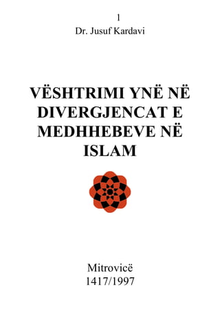 1
Dr. Jusuf Kardavi

VËSHTRIMI YNË NË
DIVERGJENCAT E
MEDHHEBEVE NË
ISLAM

Mitrovicë
1417/1997

 