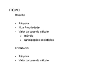 ITCMD
DOAÇÃO
-

Alíquota
Nua Propriedade
Valor da base de cálculo
 imóveis
 participações societárias

INVENTÁRIO
-

Alíquota
Valor da base de cálculo

 