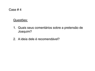 Case # 4
Questões:
1. Quais seus comentários sobre a pretensão de
Joaquim?

2. A ideia dele é recomendável?

 