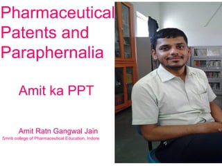 Pharmaceutical
Patents and
Paraphernalia
Amit ka PPT
Amit Ratn Gangwal Jain
Smriti college of Pharmaceutical Education, Indore

 