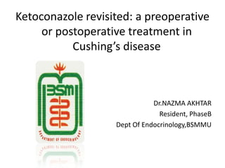 Ketoconazole revisited: a preoperative
or postoperative treatment in
Cushing’s disease

Dr.NAZMA AKHTAR
Resident, PhaseB
Dept Of Endocrinology,BSMMU

 