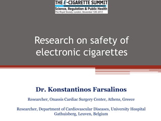 Research on safety of
electronic cigarettes

Dr. Konstantinos Farsalinos
Researcher, Onassis Cardiac Surgery Center, Athens, Greece
Researcher, Department of Cardiovascular Diseases, University Hospital
Gathuisberg, Leuven, Belgium

 