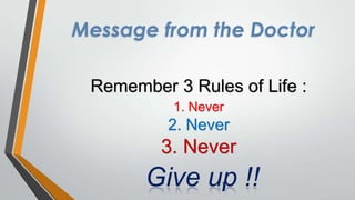 Message from the Doctor
Remember 3 Rules of Life :
1. Never

2. Never

3. Never

Give up !!

 
