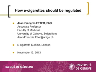 How e-cigarettes should be regulated



Jean-François ETTER, PhD
Associate Professor
Faculty of Medicine
University of Geneva, Switzerland
Jean-Francois.Etter@unige.ch



E-cigarette Summit, London



November 12, 2013

 