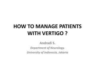 HOW TO MANAGE PATIENTS
WITH VERTIGO ?
Andradi S.
Department of Neurology.
University of Indonesia, Jakarta

 