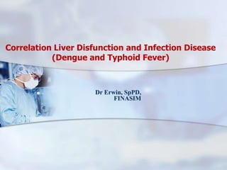 Correlation Liver Disfunction and Infection Disease
(Dengue and Typhoid Fever)

Dr Erwin, SpPD,
FINASIM

 