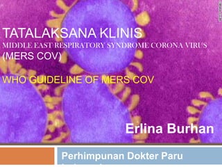 TATALAKSANA KLINIS
MIDDLE EAST RESPIRATORY SYNDROME CORONA VIRUS

(MERS COV)
WHO GUIDELINE OF MERS COV

Erlina Burhan
Perhimpunan Dokter Paru

 