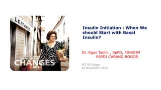 Insulin Initiation : When We
should Start with Basal
Insulin?

Dr. Agus Taolin , SpPD, FINASIM
PAPDI CABANG BOGOR
PIT IDI Bogor
10 November 2013

 
