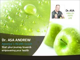 Dr. ASA
HEALTH
HOPE
LIFE

Dr. ASA ANDREW

America’s Health Coach
Start your journey towards
empowering your health

 