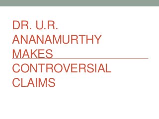 DR. U.R.
ANANAMURTHY
MAKES
CONTROVERSIAL
CLAIMS

 
