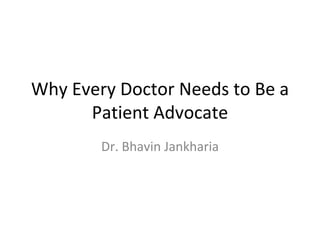Why Every Doctor Needs to Be a
Patient Advocate
Dr. Bhavin Jankharia

 