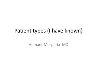 Patient types (I have known)
Hemant Morparia MD

 