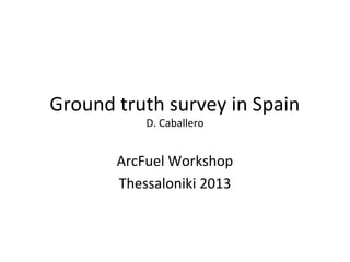 Ground truth survey in Spain
D. Caballero

ArcFuel Workshop
Thessaloniki 2013

 