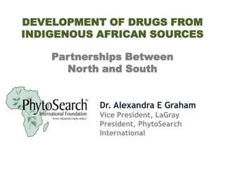 DEVELOPMENT OF DRUGS FROM
INDIGENOUS AFRICAN SOURCES
Partnerships Between
North and South

Dr. Alexandra E Graham
Vice President, LaGray
President, PhytoSearch
International

 