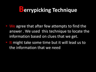 Berrypicking Technique
• We agree that after few attempts to find the
answer . We used this technique to locate the
information based on clues that we get.
• It might take some time but it will lead us to
the information that we need

 