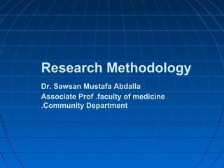 Research Methodology
Dr. Sawsan Mustafa Abdalla
Associate Prof .faculty of medicine
.Community Department

 