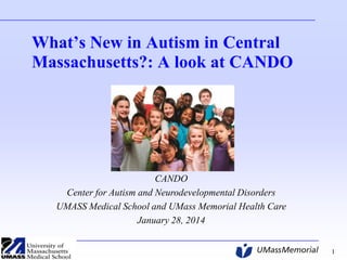 What’s New in Autism in Central
Massachusetts?: A look at CANDO

CANDO
Center for Autism and Neurodevelopmental Disorders
UMASS Medical School and UMass Memorial Health Care
January 28, 2014
1

 
