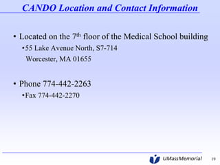 CANDO Location and Contact Information
• Located on the 7th floor of the Medical School building
•55 Lake Avenue North, S7-714
Worcester, MA 01655

• Phone 774-442-2263
•Fax 774-442-2270

19

 