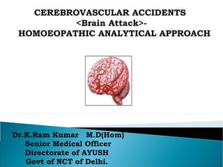 CEREBROVASCULAR ACCIDENTS
<Brain Attack>HOMOEOPATHIC ANALYTICAL APPROACH

Dr.K.Ram Kumar M.D(Hom)
Senior Medical Officer
Directorate of AYUSH
Govt of NCT of Delhi.

 