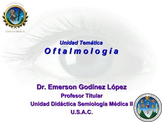 Unidad Temática

Oftalmología

Dr. Emerson Godínez López
Profesor Titular
Unidad Didáctica Semiología Médica II
U.S.A.C.

 