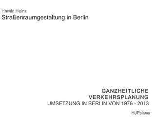 Harald Heinz

Straßenraumgestaltung in Berlin

GANZHEITLICHE
VERKEHRSPLANUNG
GANZHEITLICHE VERKEHRSPLANUNG
UMSETZUNG IN - 2013
UMSETZUNG IN BERLIN VON 1976 BERLIN VON 1976 - 2013
HJPplaner

 